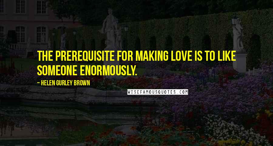 Helen Gurley Brown Quotes: The prerequisite for making love is to like someone enormously.
