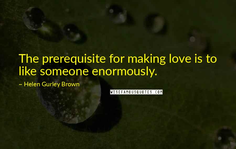 Helen Gurley Brown Quotes: The prerequisite for making love is to like someone enormously.