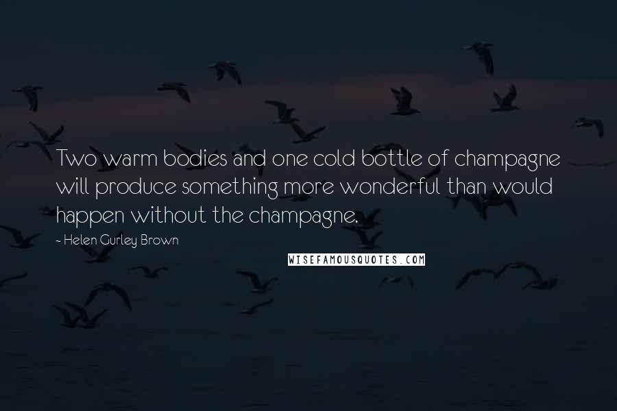 Helen Gurley Brown Quotes: Two warm bodies and one cold bottle of champagne will produce something more wonderful than would happen without the champagne.