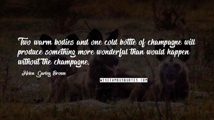 Helen Gurley Brown Quotes: Two warm bodies and one cold bottle of champagne will produce something more wonderful than would happen without the champagne.