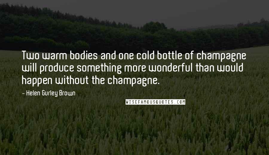 Helen Gurley Brown Quotes: Two warm bodies and one cold bottle of champagne will produce something more wonderful than would happen without the champagne.