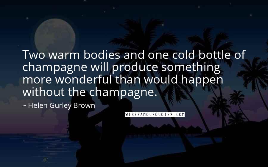 Helen Gurley Brown Quotes: Two warm bodies and one cold bottle of champagne will produce something more wonderful than would happen without the champagne.