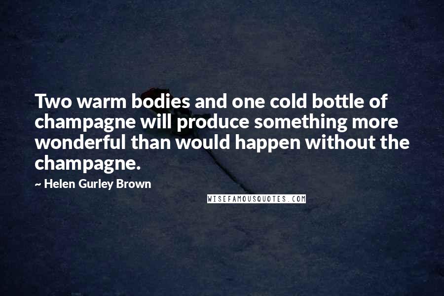 Helen Gurley Brown Quotes: Two warm bodies and one cold bottle of champagne will produce something more wonderful than would happen without the champagne.