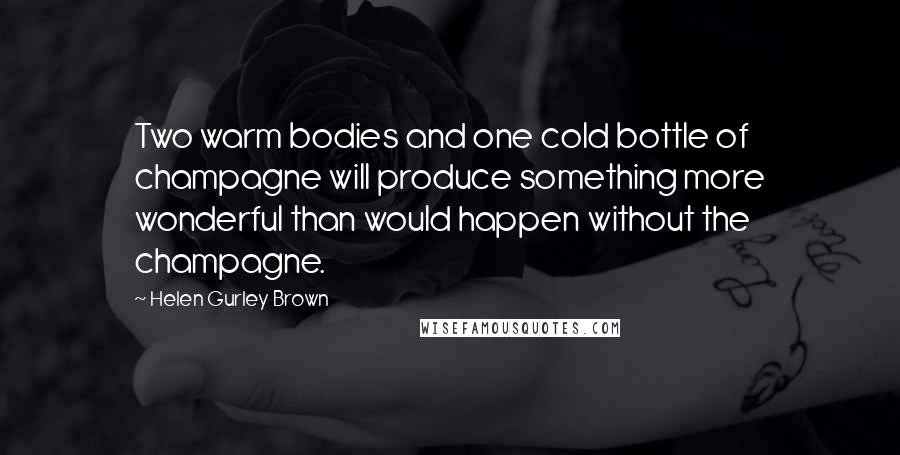 Helen Gurley Brown Quotes: Two warm bodies and one cold bottle of champagne will produce something more wonderful than would happen without the champagne.