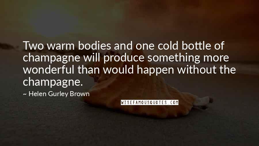 Helen Gurley Brown Quotes: Two warm bodies and one cold bottle of champagne will produce something more wonderful than would happen without the champagne.