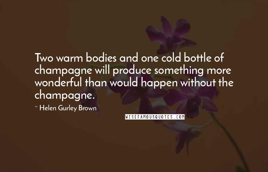 Helen Gurley Brown Quotes: Two warm bodies and one cold bottle of champagne will produce something more wonderful than would happen without the champagne.