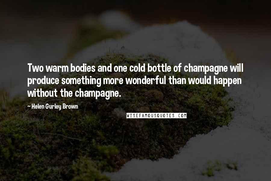 Helen Gurley Brown Quotes: Two warm bodies and one cold bottle of champagne will produce something more wonderful than would happen without the champagne.