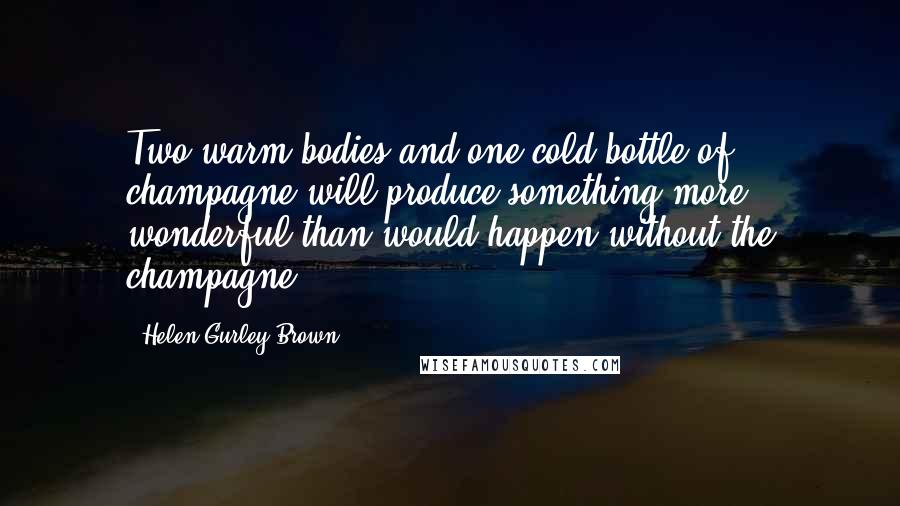 Helen Gurley Brown Quotes: Two warm bodies and one cold bottle of champagne will produce something more wonderful than would happen without the champagne.