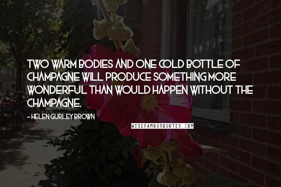 Helen Gurley Brown Quotes: Two warm bodies and one cold bottle of champagne will produce something more wonderful than would happen without the champagne.