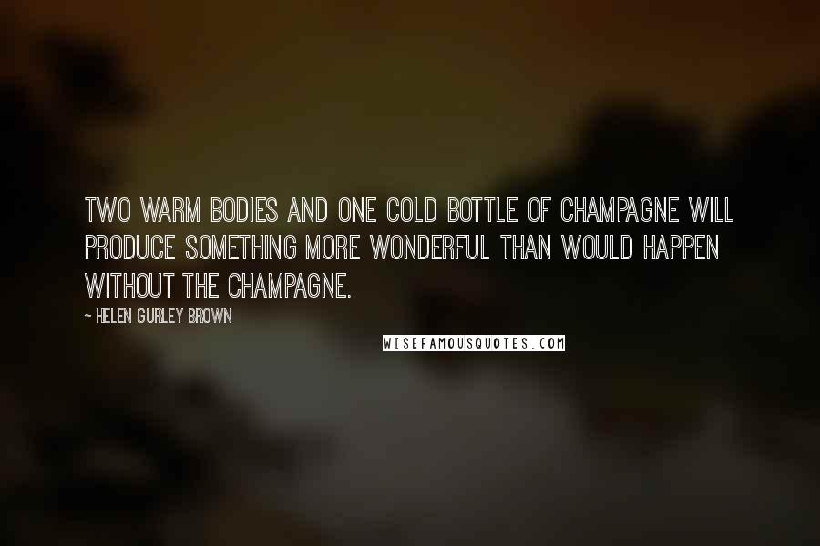 Helen Gurley Brown Quotes: Two warm bodies and one cold bottle of champagne will produce something more wonderful than would happen without the champagne.