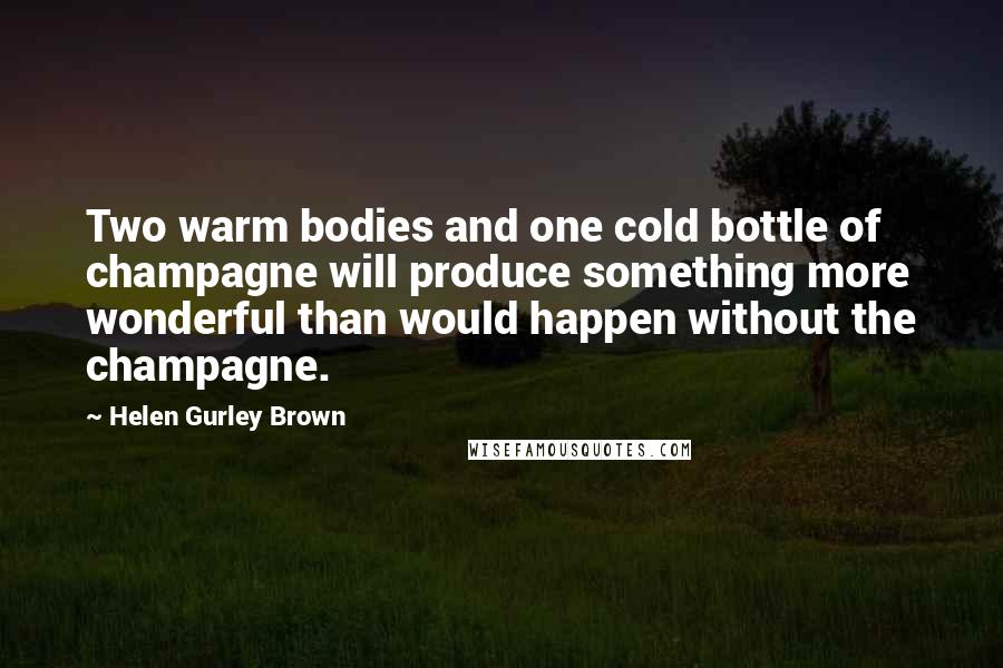 Helen Gurley Brown Quotes: Two warm bodies and one cold bottle of champagne will produce something more wonderful than would happen without the champagne.