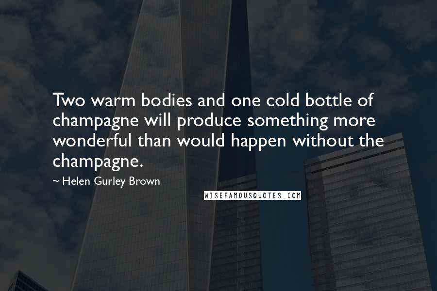 Helen Gurley Brown Quotes: Two warm bodies and one cold bottle of champagne will produce something more wonderful than would happen without the champagne.