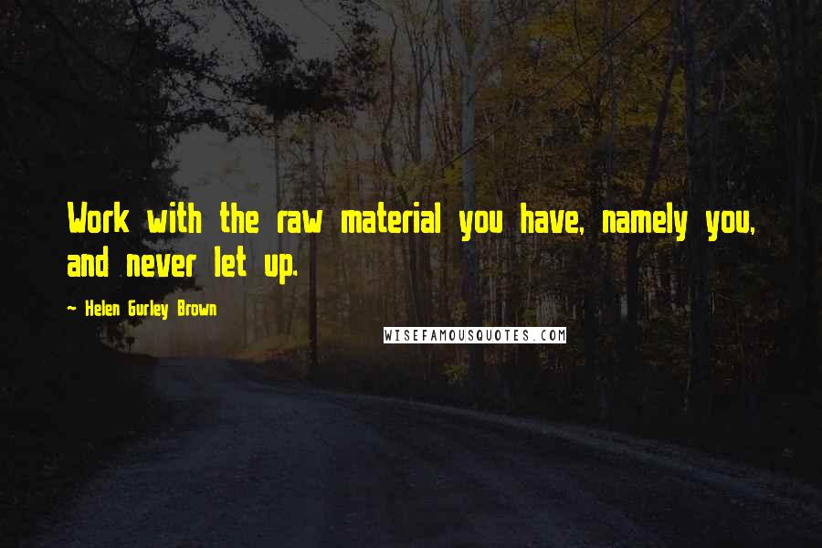 Helen Gurley Brown Quotes: Work with the raw material you have, namely you, and never let up.