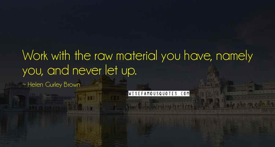 Helen Gurley Brown Quotes: Work with the raw material you have, namely you, and never let up.