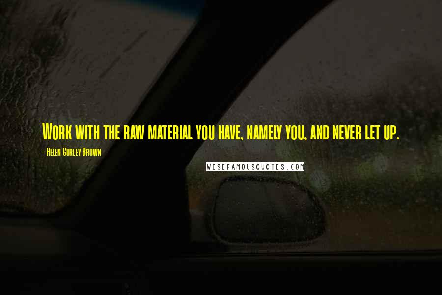 Helen Gurley Brown Quotes: Work with the raw material you have, namely you, and never let up.