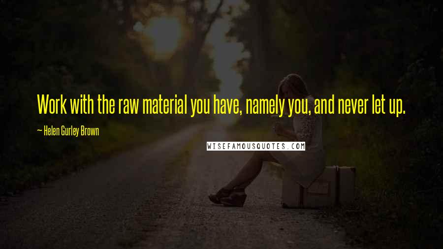Helen Gurley Brown Quotes: Work with the raw material you have, namely you, and never let up.