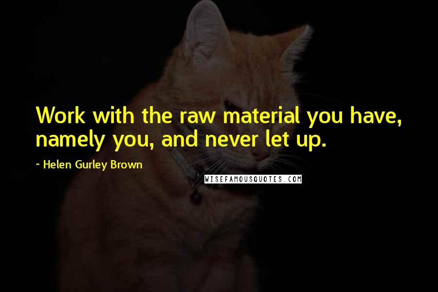 Helen Gurley Brown Quotes: Work with the raw material you have, namely you, and never let up.