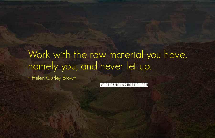 Helen Gurley Brown Quotes: Work with the raw material you have, namely you, and never let up.