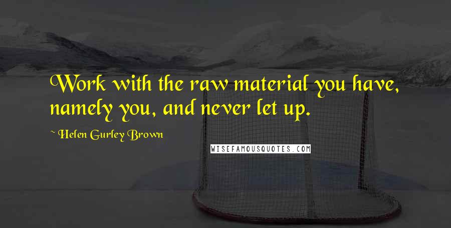 Helen Gurley Brown Quotes: Work with the raw material you have, namely you, and never let up.