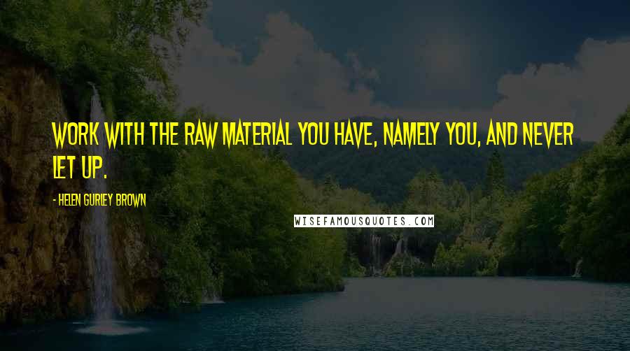 Helen Gurley Brown Quotes: Work with the raw material you have, namely you, and never let up.