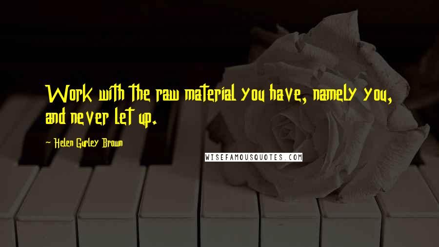 Helen Gurley Brown Quotes: Work with the raw material you have, namely you, and never let up.