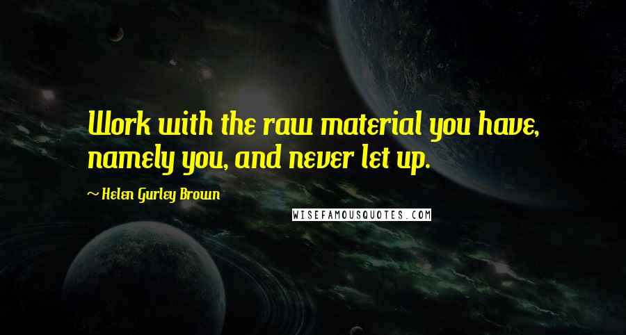 Helen Gurley Brown Quotes: Work with the raw material you have, namely you, and never let up.