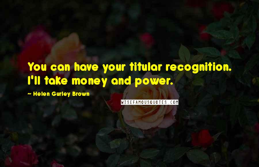 Helen Gurley Brown Quotes: You can have your titular recognition. I'll take money and power.