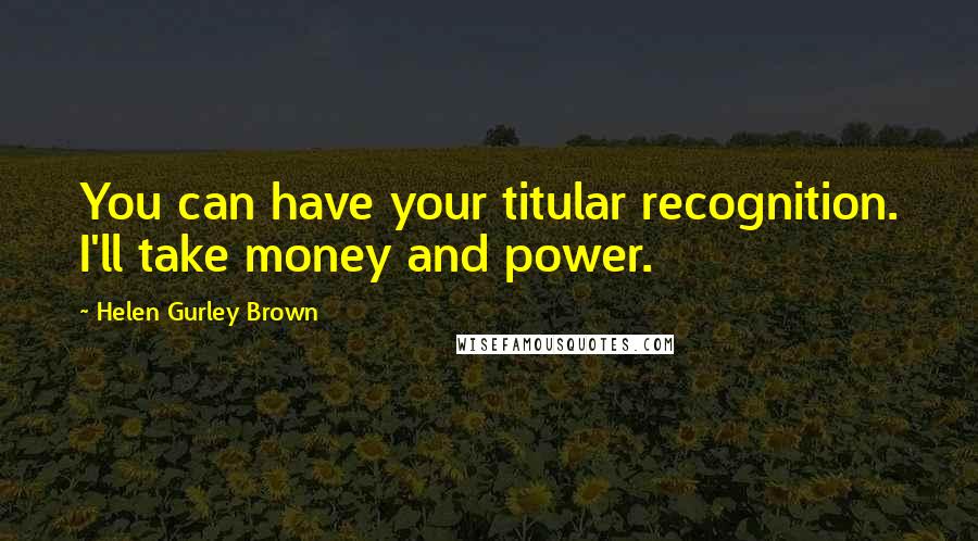 Helen Gurley Brown Quotes: You can have your titular recognition. I'll take money and power.