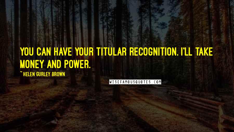 Helen Gurley Brown Quotes: You can have your titular recognition. I'll take money and power.