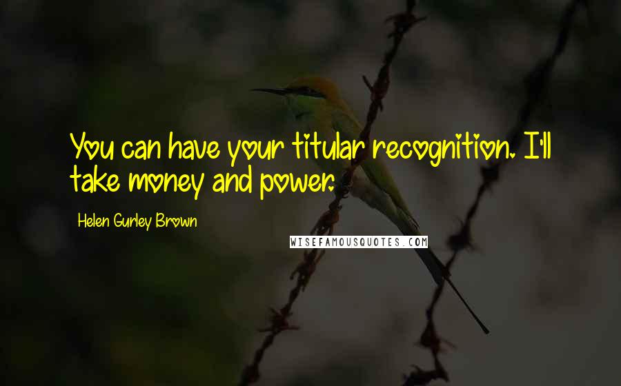 Helen Gurley Brown Quotes: You can have your titular recognition. I'll take money and power.