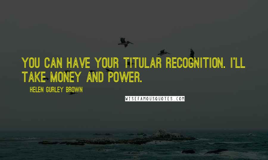 Helen Gurley Brown Quotes: You can have your titular recognition. I'll take money and power.