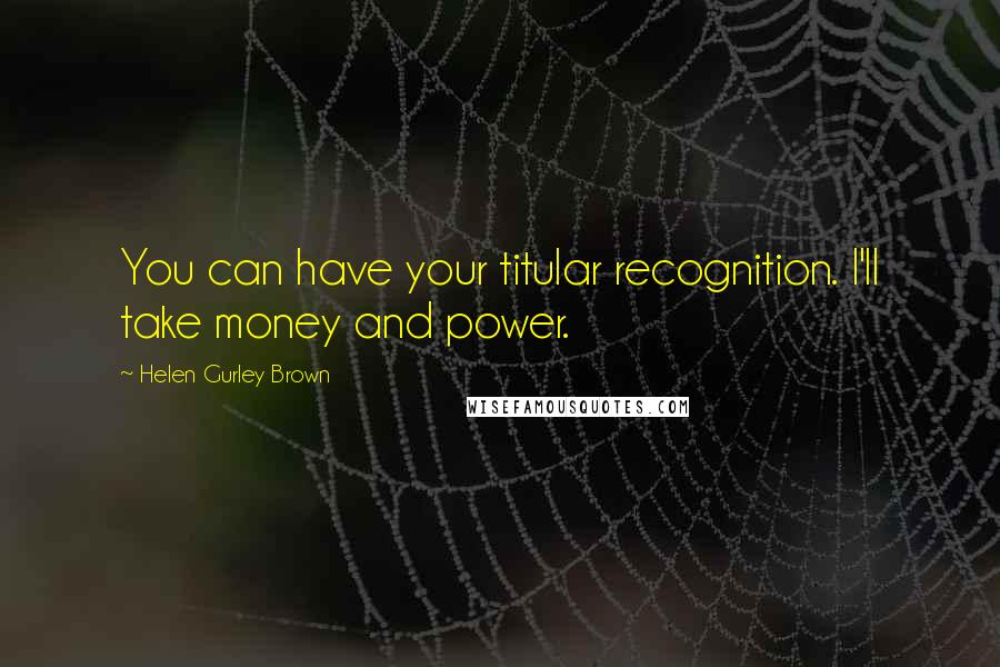 Helen Gurley Brown Quotes: You can have your titular recognition. I'll take money and power.