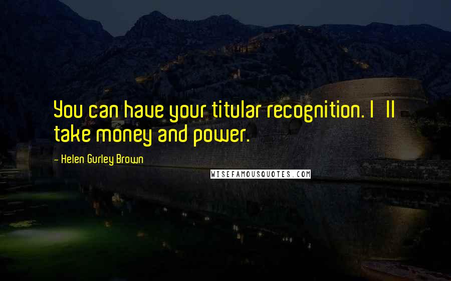 Helen Gurley Brown Quotes: You can have your titular recognition. I'll take money and power.