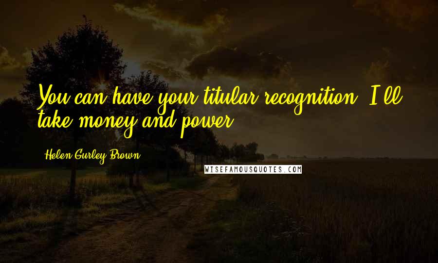 Helen Gurley Brown Quotes: You can have your titular recognition. I'll take money and power.