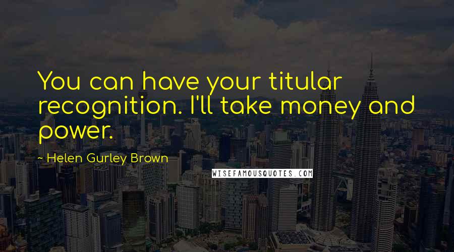 Helen Gurley Brown Quotes: You can have your titular recognition. I'll take money and power.