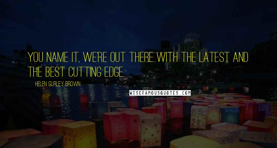 Helen Gurley Brown Quotes: You name it, we're out there with the latest and the best cutting edge.