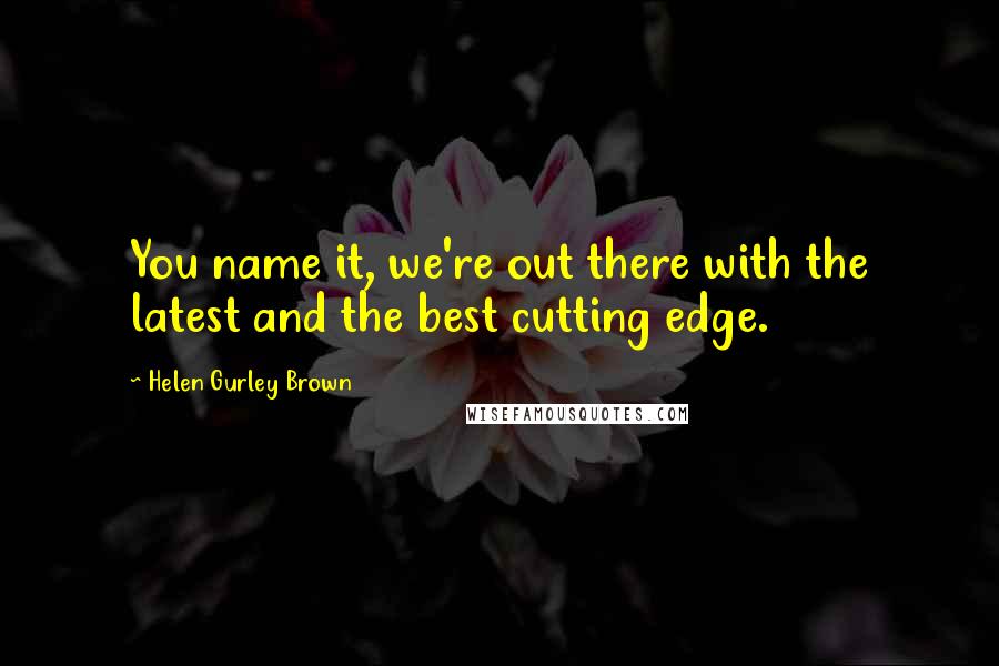 Helen Gurley Brown Quotes: You name it, we're out there with the latest and the best cutting edge.