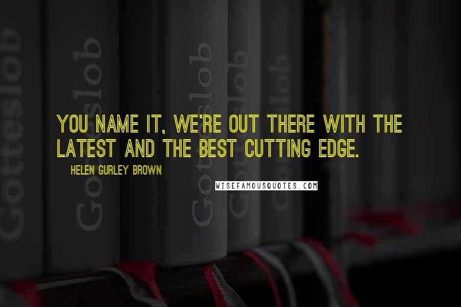 Helen Gurley Brown Quotes: You name it, we're out there with the latest and the best cutting edge.