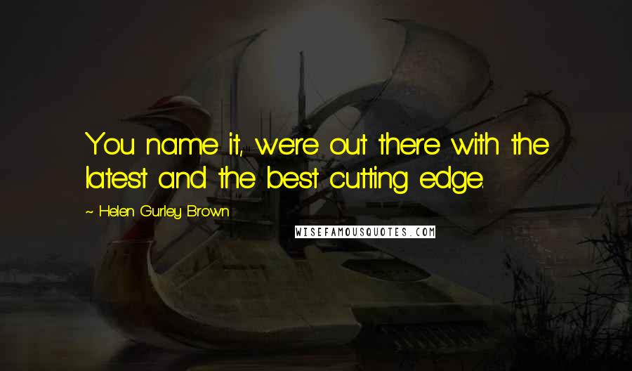 Helen Gurley Brown Quotes: You name it, we're out there with the latest and the best cutting edge.