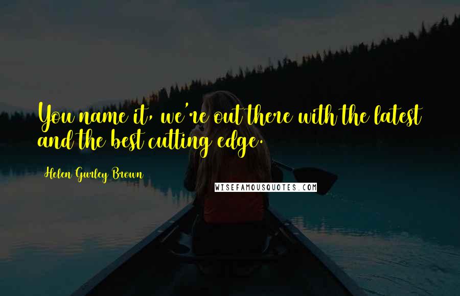 Helen Gurley Brown Quotes: You name it, we're out there with the latest and the best cutting edge.