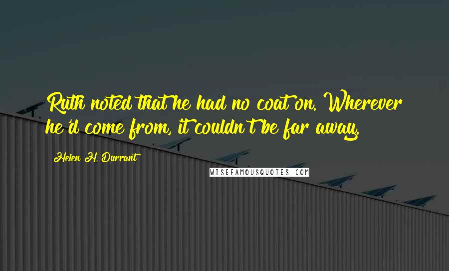Helen H. Durrant Quotes: Ruth noted that he had no coat on. Wherever he'd come from, it couldn't be far away.
