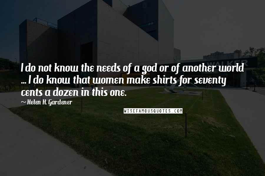 Helen H. Gardener Quotes: I do not know the needs of a god or of another world ... I do know that women make shirts for seventy cents a dozen in this one.