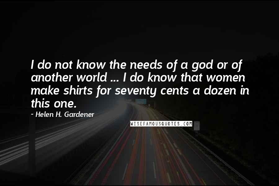 Helen H. Gardener Quotes: I do not know the needs of a god or of another world ... I do know that women make shirts for seventy cents a dozen in this one.