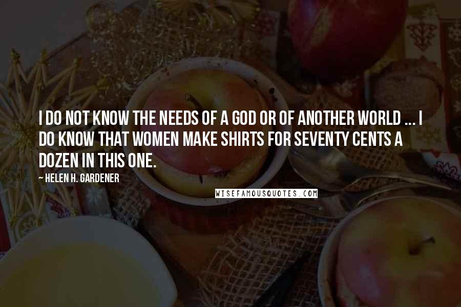 Helen H. Gardener Quotes: I do not know the needs of a god or of another world ... I do know that women make shirts for seventy cents a dozen in this one.