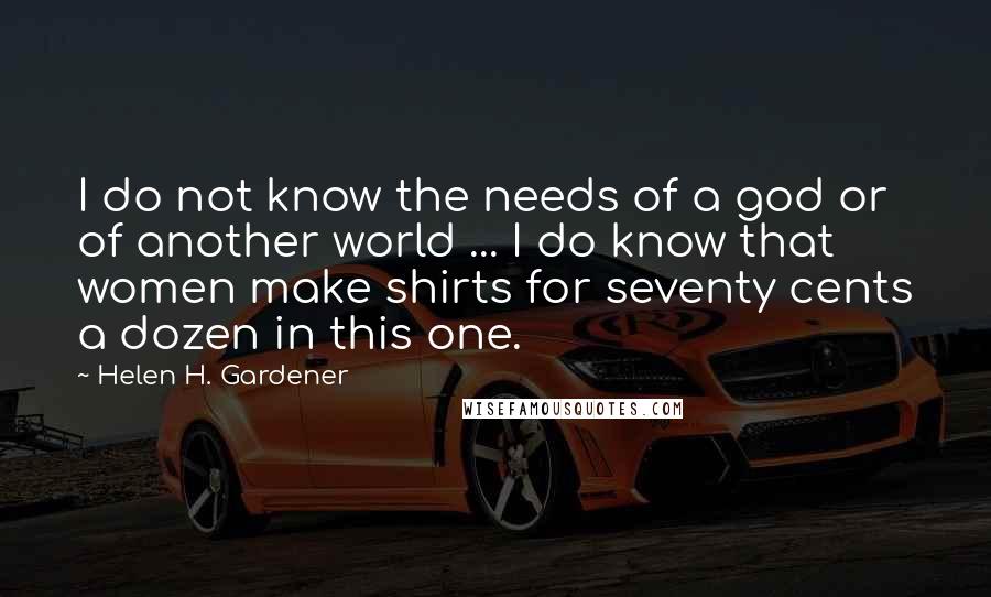 Helen H. Gardener Quotes: I do not know the needs of a god or of another world ... I do know that women make shirts for seventy cents a dozen in this one.