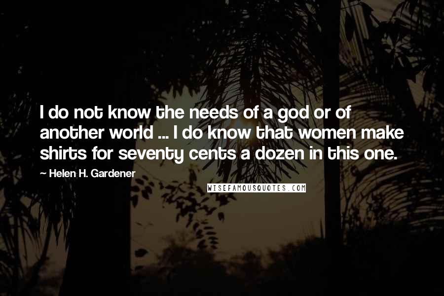 Helen H. Gardener Quotes: I do not know the needs of a god or of another world ... I do know that women make shirts for seventy cents a dozen in this one.