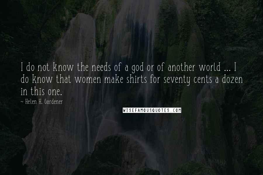 Helen H. Gardener Quotes: I do not know the needs of a god or of another world ... I do know that women make shirts for seventy cents a dozen in this one.