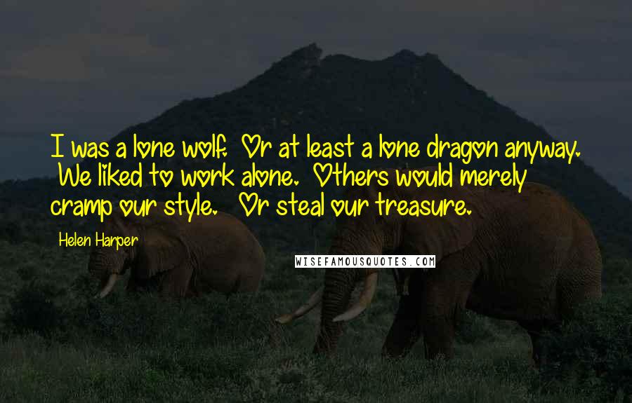 Helen Harper Quotes: I was a lone wolf.  Or at least a lone dragon anyway.  We liked to work alone.  Others would merely cramp our style.   Or steal our treasure.