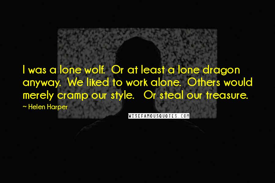 Helen Harper Quotes: I was a lone wolf.  Or at least a lone dragon anyway.  We liked to work alone.  Others would merely cramp our style.   Or steal our treasure.