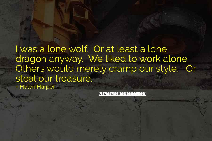 Helen Harper Quotes: I was a lone wolf.  Or at least a lone dragon anyway.  We liked to work alone.  Others would merely cramp our style.   Or steal our treasure.